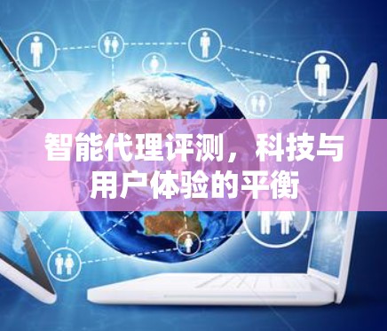 智能代理评测，科技与用户体验的平衡