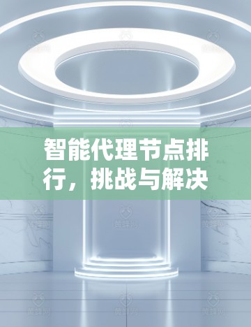 智能代理节点排行，挑战与解决方案